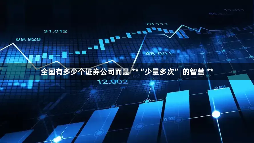 全国有多少个证券公司而是 **“少量多次” 的智慧 **