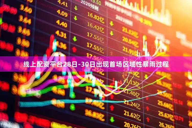 线上配资平台28日-30日出现首场区域性暴雨过程