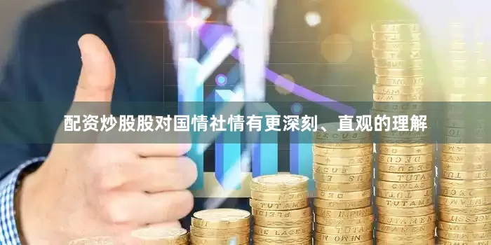 配资炒股股对国情社情有更深刻、直观的理解