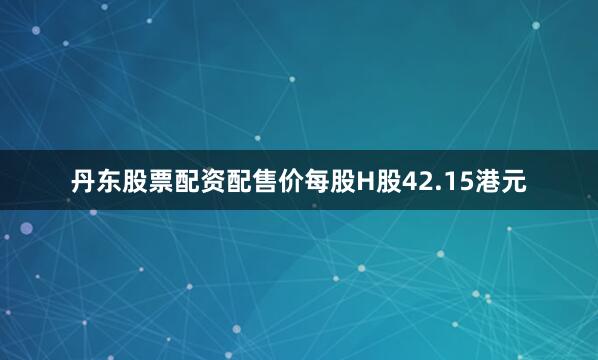 丹东股票配资配售价每股H股42.15港元