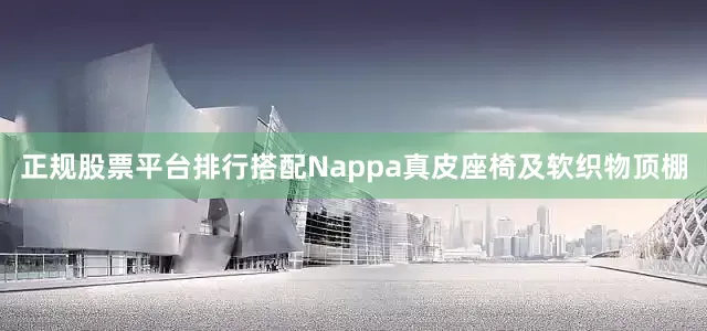 正规股票平台排行搭配Nappa真皮座椅及软织物顶棚