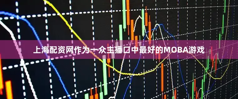上海配资网作为一众主播口中最好的MOBA游戏