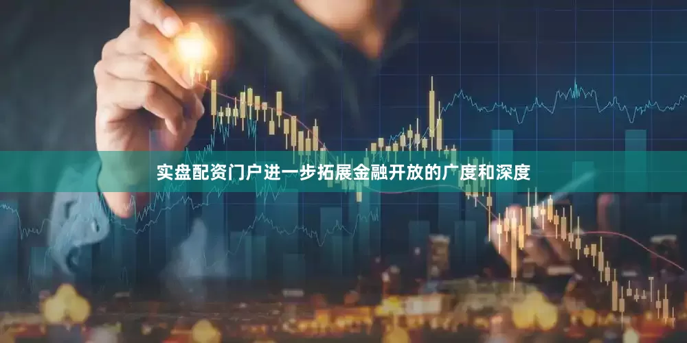 实盘配资门户进一步拓展金融开放的广度和深度