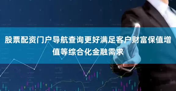 股票配资门户导航查询更好满足客户财富保值增值等综合化金融需求