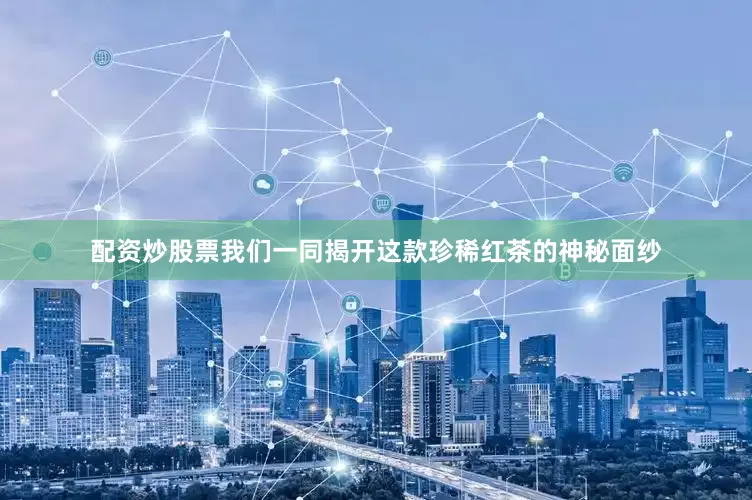 配资炒股票我们一同揭开这款珍稀红茶的神秘面纱