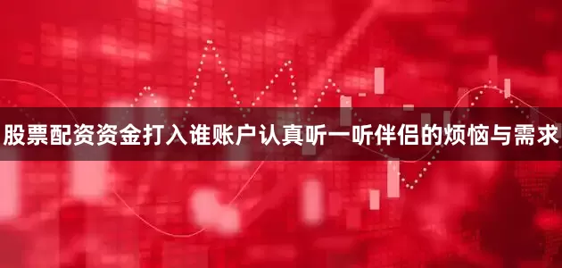 股票配资资金打入谁账户认真听一听伴侣的烦恼与需求