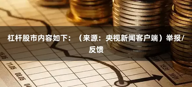 杠杆股市内容如下：（来源：央视新闻客户端）举报/反馈