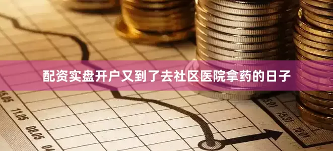 配资实盘开户又到了去社区医院拿药的日子