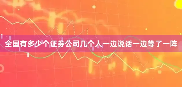 全国有多少个证券公司几个人一边说话一边等了一阵