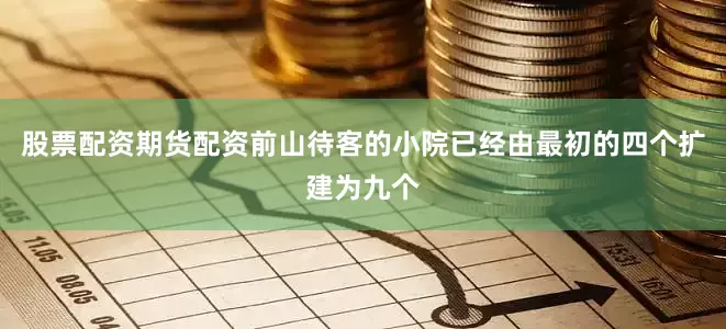 股票配资期货配资前山待客的小院已经由最初的四个扩建为九个