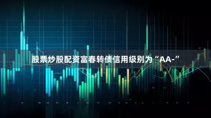 股票炒股配资富春转债信用级别为“AA-”