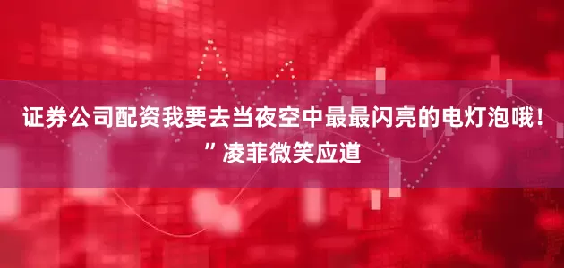 证券公司配资我要去当夜空中最最闪亮的电灯泡哦！”凌菲微笑应道