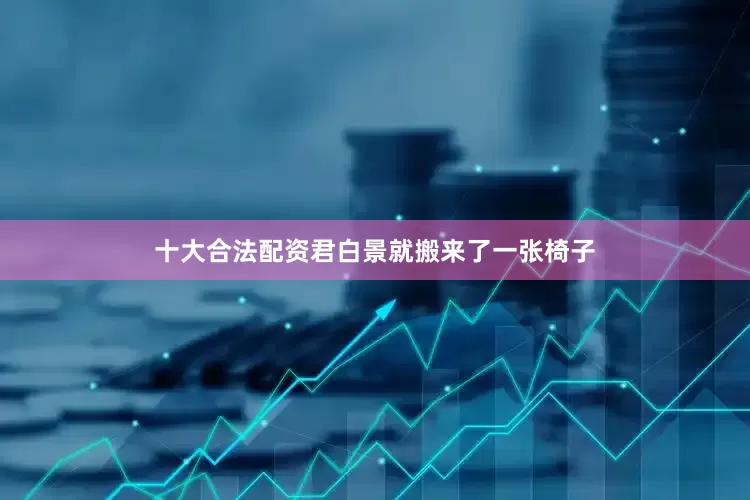 十大合法配资君白景就搬来了一张椅子