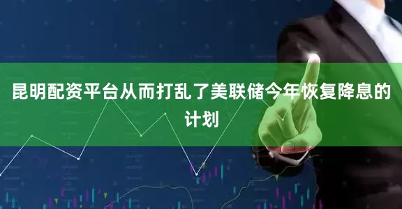 昆明配资平台从而打乱了美联储今年恢复降息的计划