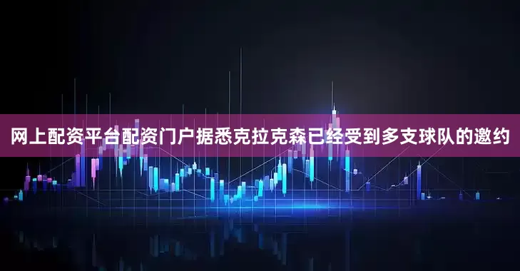网上配资平台配资门户据悉克拉克森已经受到多支球队的邀约