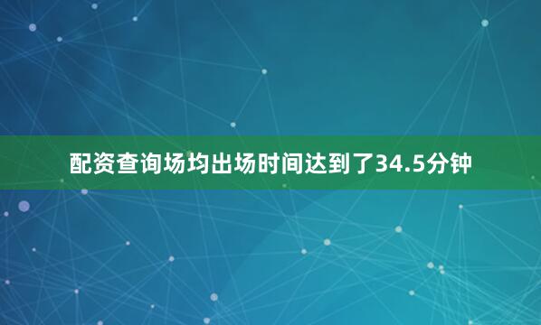 配资查询场均出场时间达到了34.5分钟