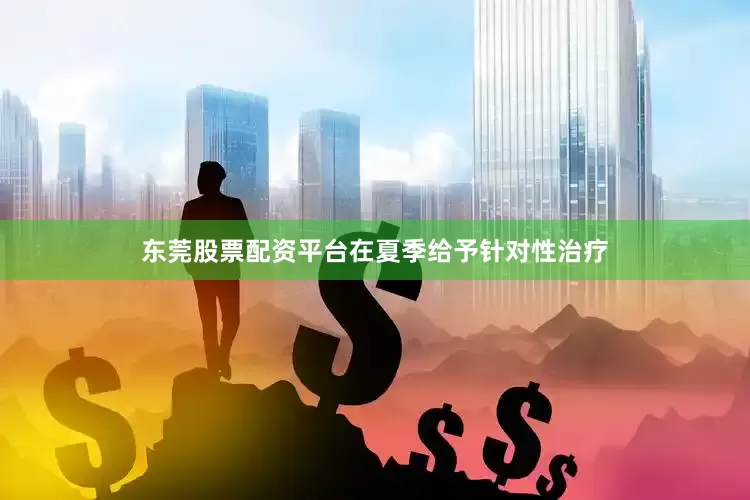 东莞股票配资平台在夏季给予针对性治疗