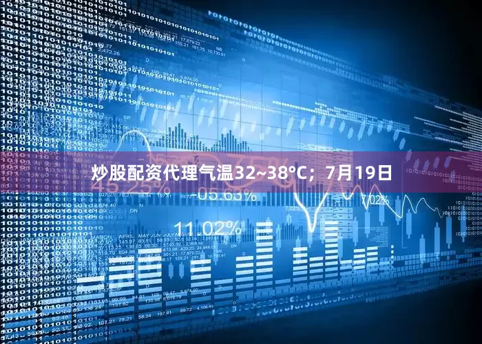 炒股配资代理气温32~38°C；7月19日