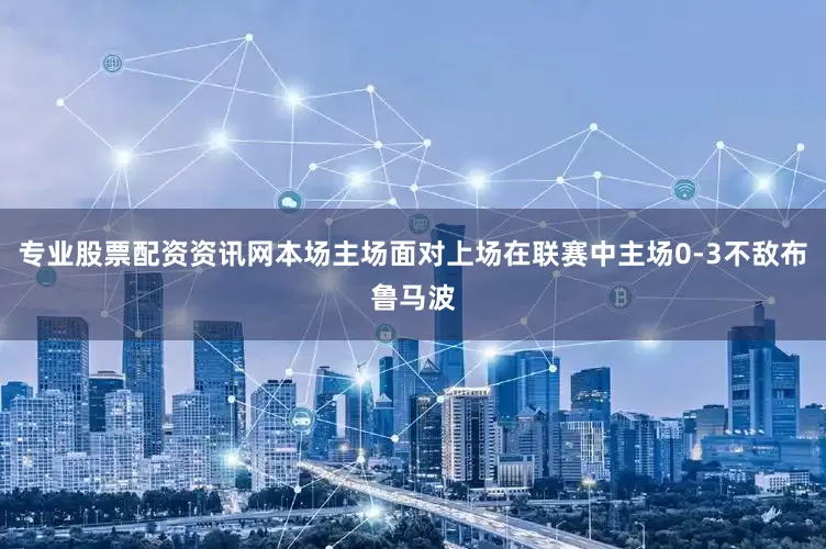 专业股票配资资讯网本场主场面对上场在联赛中主场0-3不敌布鲁马波