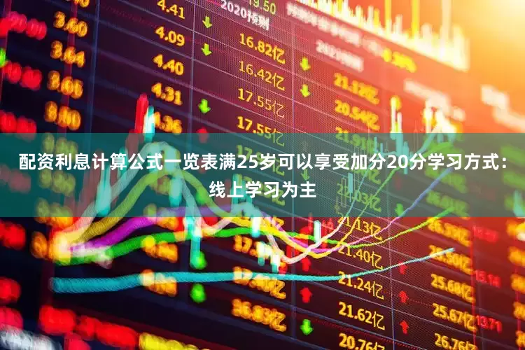 配资利息计算公式一览表满25岁可以享受加分20分学习方式：线上学习为主