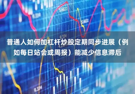 普通人如何加杠杆炒股定期同步进展（例如每日站会或周报）能减少信息滞后