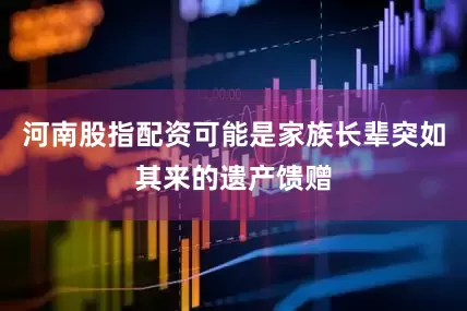 河南股指配资可能是家族长辈突如其来的遗产馈赠