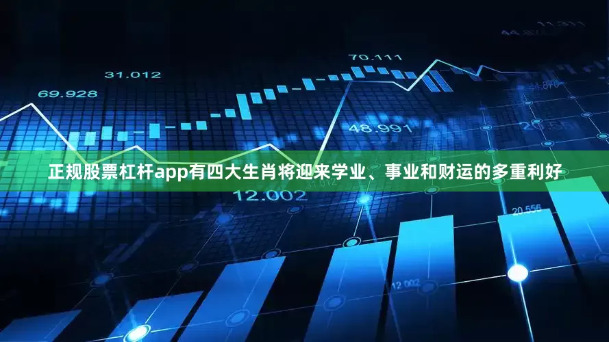 正规股票杠杆app有四大生肖将迎来学业、事业和财运的多重利好