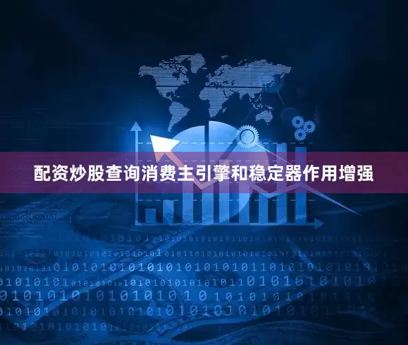 配资炒股查询消费主引擎和稳定器作用增强