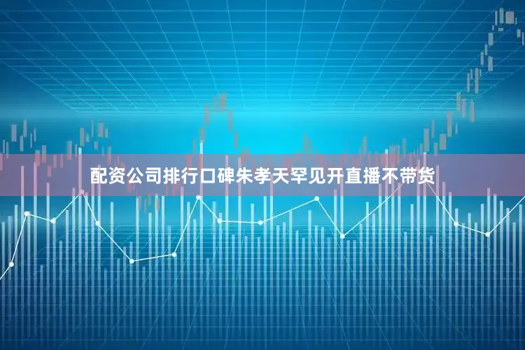 配资公司排行口碑朱孝天罕见开直播不带货
