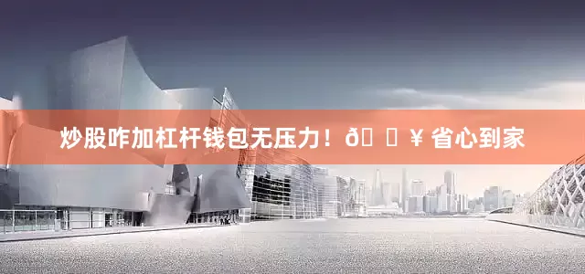 炒股咋加杠杆钱包无压力！🔥 省心到家