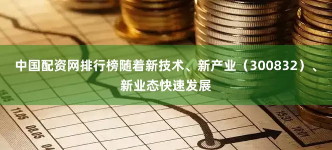中国配资网排行榜随着新技术、新产业（300832）、新业态快速发展