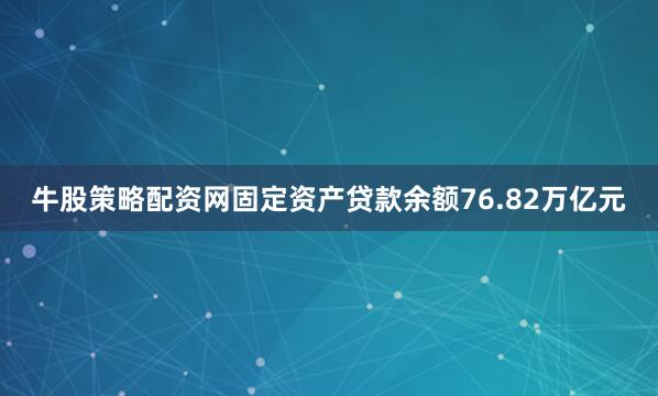 牛股策略配资网固定资产贷款余额76.82万亿元