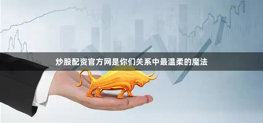 炒股配资官方网是你们关系中最温柔的魔法