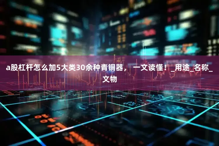 a股杠杆怎么加5大类30余种青铜器， 一文读懂！_用途_名称_文物