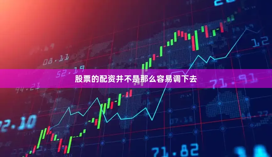 股票的配资并不是那么容易调下去