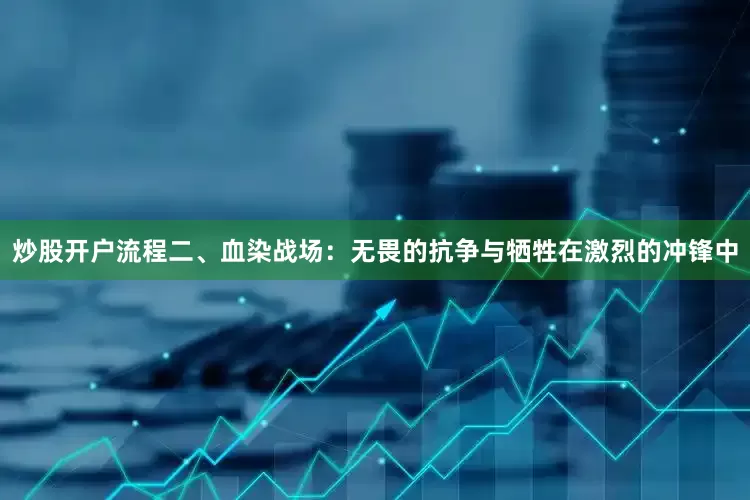炒股开户流程二、血染战场：无畏的抗争与牺牲在激烈的冲锋中
