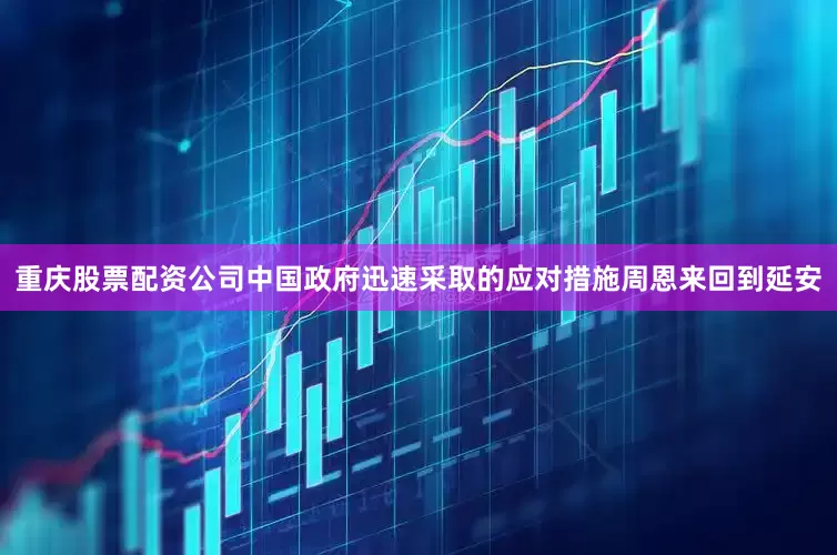 重庆股票配资公司中国政府迅速采取的应对措施周恩来回到延安