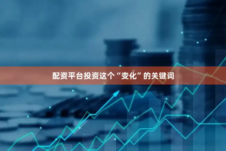 配资平台投资这个“变化”的关键词