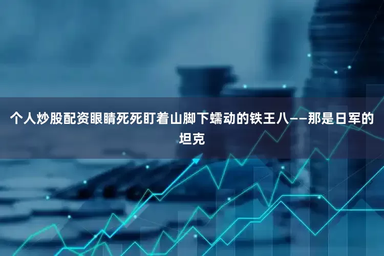 个人炒股配资眼睛死死盯着山脚下蠕动的铁王八——那是日军的坦克