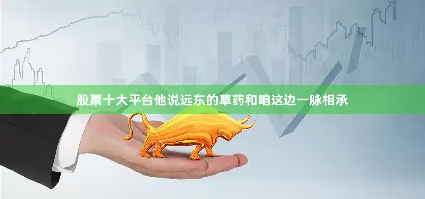 股票十大平台他说远东的草药和咱这边一脉相承