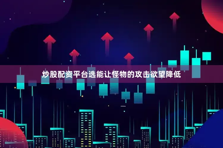 炒股配资平台选能让怪物的攻击欲望降低