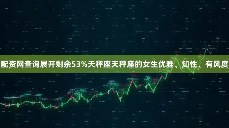 配资网查询展开剩余53%天秤座天秤座的女生优雅、知性、有风度