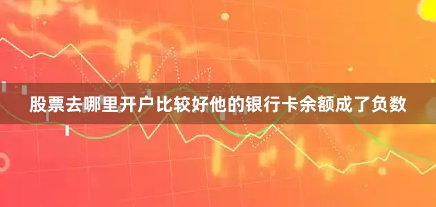 股票去哪里开户比较好他的银行卡余额成了负数