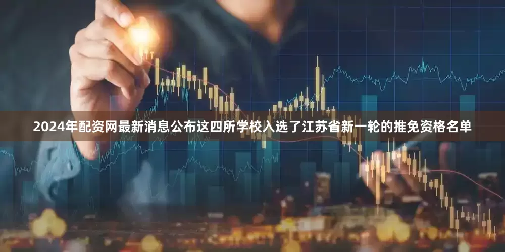 2024年配资网最新消息公布这四所学校入选了江苏省新一轮的推免资格名单