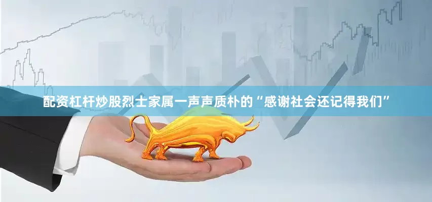配资杠杆炒股烈士家属一声声质朴的“感谢社会还记得我们”