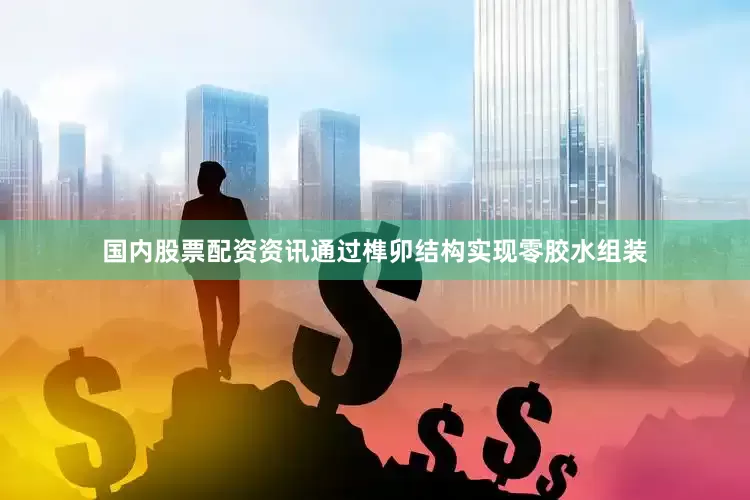 国内股票配资资讯通过榫卯结构实现零胶水组装