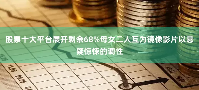 股票十大平台展开剩余68%母女二人互为镜像影片以悬疑惊悚的调性