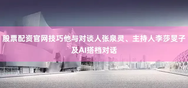 股票配资官网技巧他与对谈人张泉灵、主持人李莎旻子及AI搭档对话