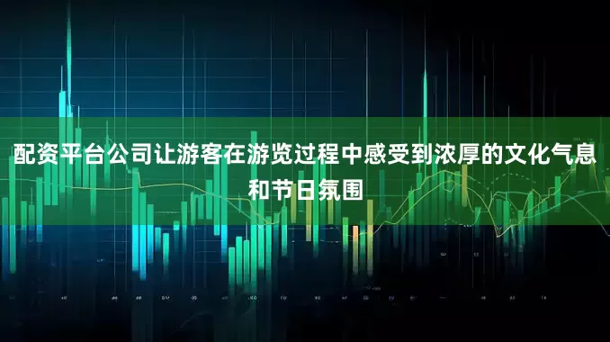 配资平台公司让游客在游览过程中感受到浓厚的文化气息和节日氛围