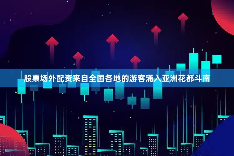 股票场外配资来自全国各地的游客涌入亚洲花都斗南